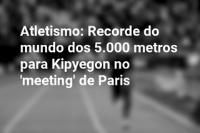 Atletismo: Recorde do mundo dos 5.000 metros para Kipyegon no 'meeting' de Paris