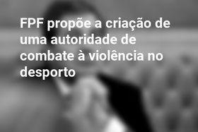 FPF propõe a criação de uma autoridade de combate à violência no desporto