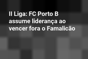 II Liga: FC Porto B assume liderança ao vencer fora o Famalicão