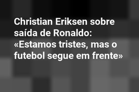 Christian Eriksen sobre saída de Ronaldo: «Estamos tristes, mas o futebol segue em frente»