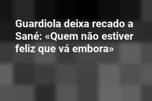 Guardiola deixa recado a Sané: «Quem não estiver feliz que vá embora»