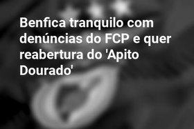 Benfica tranquilo com denúncias do FCP e quer reabertura do 'Apito Dourado'