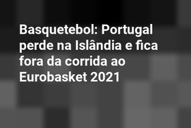 Basquetebol: Portugal perde na Islândia e fica fora da corrida ao Eurobasket 2021