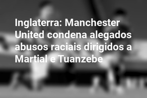 Inglaterra: Manchester United condena alegados abusos raciais dirigidos a Martial e Tuanzebe
