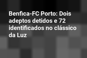 Benfica-FC Porto: Dois adeptos detidos e 72 identificados no clássico da Luz