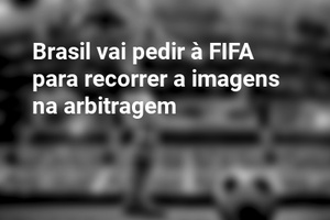 Brasil vai pedir à FIFA para recorrer a imagens na arbitragem