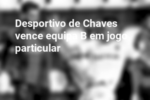 Desportivo de Chaves vence equipa B em jogo particular