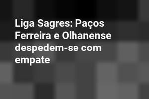 Liga Sagres: Paços Ferreira e Olhanense despedem-se com empate