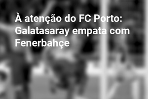 À atenção do FC Porto: Galatasaray empata com Fenerbahçe