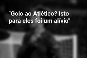 "Golo ao Atlético? Isto para eles foi um alívio"