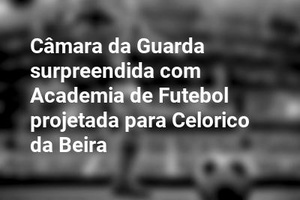 Câmara da Guarda surpreendida com Academia de Futebol projetada para Celorico da Beira