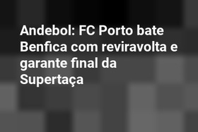 Andebol: FC Porto bate Benfica com reviravolta e garante final da Supertaça