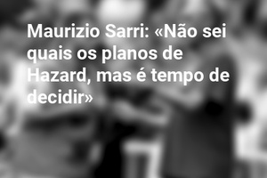 Maurizio Sarri: «Não sei quais os planos de Hazard, mas é tempo de decidir»