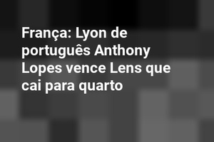 França: Lyon de português Anthony Lopes vence Lens que cai para quarto