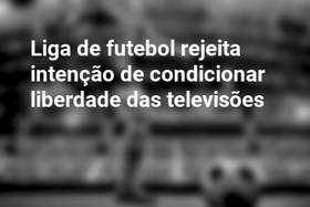 Liga de futebol rejeita intenção de condicionar liberdade das televisões