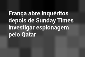 França abre inquéritos depois de Sunday Times investigar espionagem pelo Qatar