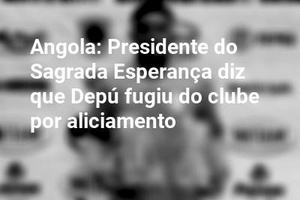 Angola: Presidente do Sagrada Esperança diz que Depú fugiu do clube por aliciamento