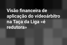 Visão financeira de aplicação do vídeoárbitro na Taça da Liga «é redutora»