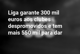 Liga garante 300 mil euros aos clubes despromovidos e tem mais 550 mil para dar
