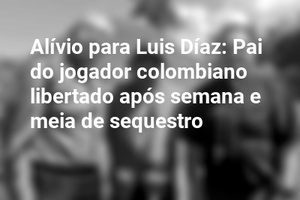 Alívio para Luis Díaz: Pai do jogador colombiano libertado após semana e meia de sequestro