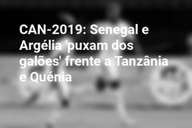 CAN-2019: Senegal e Argélia 'puxam dos galões' frente a Tanzânia e Quénia