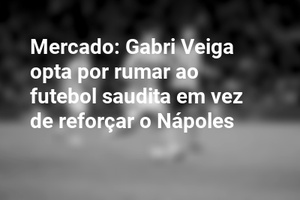Mercado: Gabri Veiga opta por rumar ao futebol saudita em vez de reforçar o Nápoles