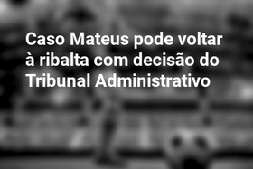 Caso Mateus pode voltar à ribalta com decisão do Tribunal Administrativo