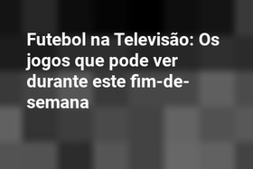Futebol na Televisão: Os jogos que pode ver durante este fim-de-semana