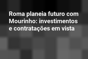 Roma planeia futuro com Mourinho: investimentos e contratações em vista