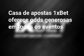 Casa de apostas 1xBet oferece odds generosas em todos os eventos