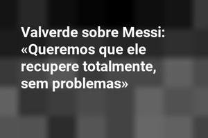Valverde sobre Messi: «Queremos que ele recupere totalmente, sem problemas»