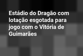 Estádio do Dragão com lotação esgotada para jogo com o Vitória de Guimarães