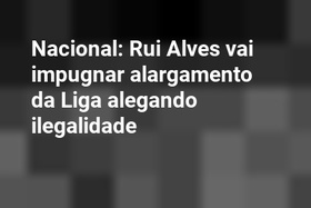 Nacional: Rui Alves vai impugnar alargamento da Liga alegando ilegalidade