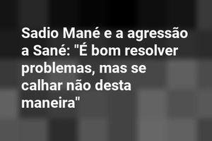 Sadio Mané e a agressão a Sané: "É bom resolver problemas, mas se calhar não desta maneira"