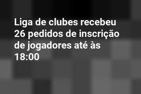 Liga de clubes recebeu 26 pedidos de inscrição de jogadores até às 18:00