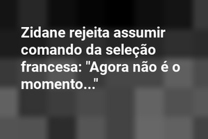 Zidane rejeita assumir comando da seleção francesa: "Agora não é o momento..."