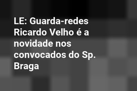 LE: Guarda-redes Ricardo Velho é a novidade nos convocados do Sp. Braga