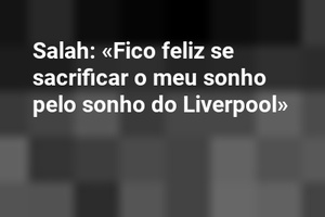 Salah: «Fico feliz se sacrificar o meu sonho pelo sonho do Liverpool»