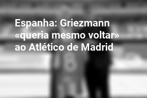 Espanha: Griezmann «queria mesmo voltar» ao Atlético de Madrid