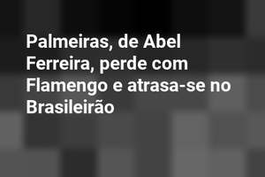 Palmeiras, de Abel Ferreira, perde com Flamengo e atrasa-se no Brasileirão