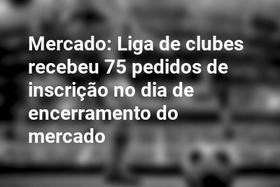 Mercado: Liga de clubes recebeu 75 pedidos de inscrição no dia de encerramento do mercado
