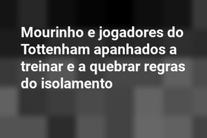 Mourinho e jogadores do Tottenham apanhados a treinar e a quebrar regras do isolamento