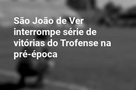 São João de Ver interrompe série de vitórias do Trofense na pré-época