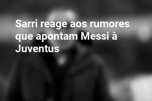 Sarri reage aos rumores que apontam Messi à Juventus