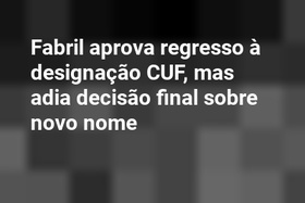 Fabril aprova regresso à designação CUF, mas adia decisão final sobre novo nome
