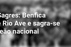 Liga Sagres: Benfica vence Rio Ave e sagra-se campeão nacional