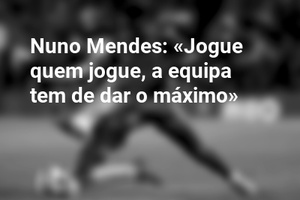 Nuno Mendes: «Jogue quem jogue, a equipa tem de dar o máximo»