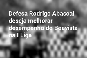 Defesa Rodrigo Abascal deseja melhorar desempenho do Boavista na I Liga