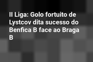 II Liga: Golo fortuito de Lystcov dita sucesso do Benfica B face ao Braga B