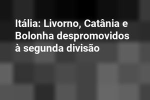 Itália: Livorno, Catânia e Bolonha despromovidos à segunda divisão